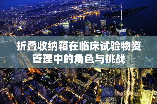 折叠收纳箱在临床试验物资管理中的角色与挑战