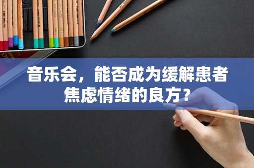 音乐会，能否成为缓解患者焦虑情绪的良方？