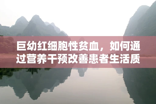 巨幼红细胞性贫血，如何通过营养干预改善患者生活质量？