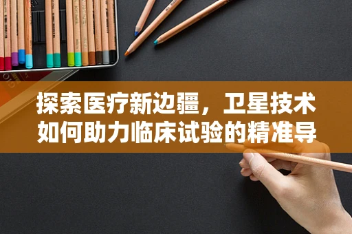 探索医疗新边疆，卫星技术如何助力临床试验的精准导航？