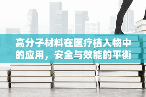 高分子材料在医疗植入物中的应用，安全与效能的平衡点在哪里？