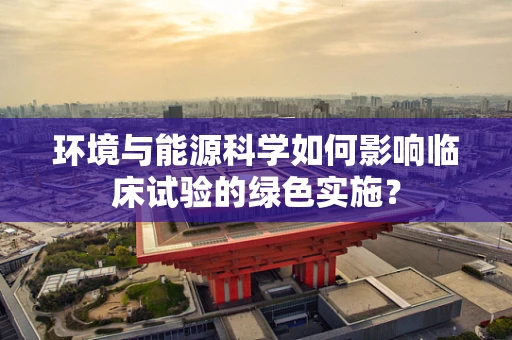 环境与能源科学如何影响临床试验的绿色实施？