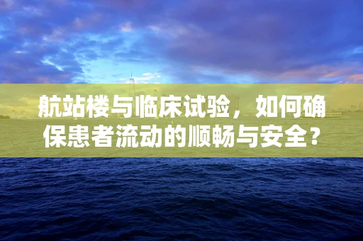 航站楼与临床试验，如何确保患者流动的顺畅与安全？