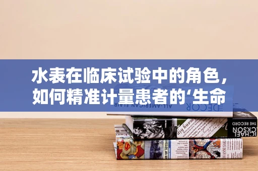水表在临床试验中的角色，如何精准计量患者的‘生命之水’？