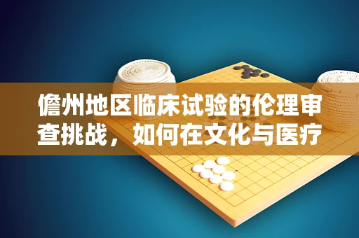 儋州地区临床试验的伦理审查挑战，如何在文化与医疗资源差异中平衡？