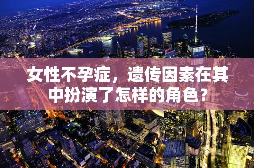 女性不孕症，遗传因素在其中扮演了怎样的角色？