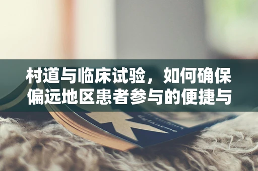 村道与临床试验，如何确保偏远地区患者参与的便捷与安全？