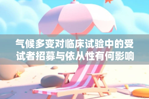 气候多变对临床试验中的受试者招募与依从性有何影响？