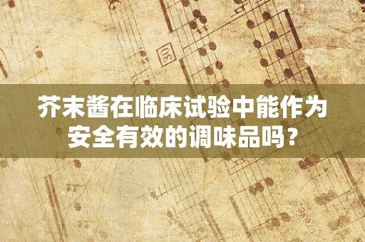 芥末酱在临床试验中能作为安全有效的调味品吗？