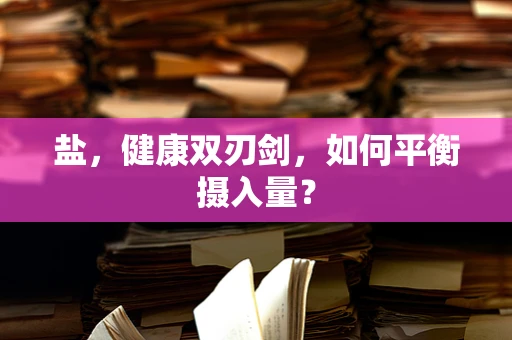 盐，健康双刃剑，如何平衡摄入量？