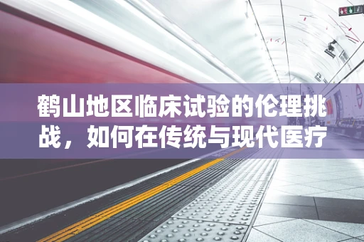 鹤山地区临床试验的伦理挑战，如何在传统与现代医疗观念间寻找平衡？