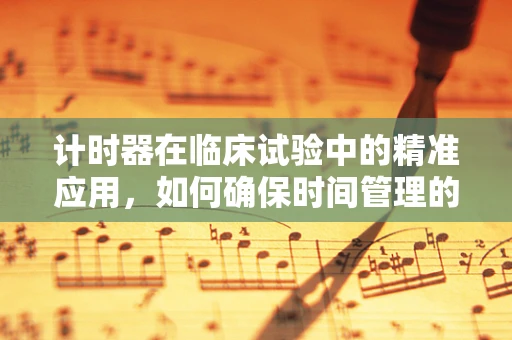 计时器在临床试验中的精准应用，如何确保时间管理的科学性与合规性？