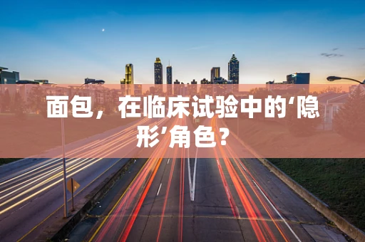 面包，在临床试验中的‘隐形’角色？