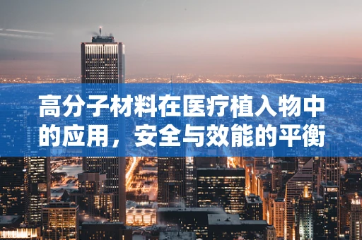 高分子材料在医疗植入物中的应用，安全与效能的平衡点在哪里？