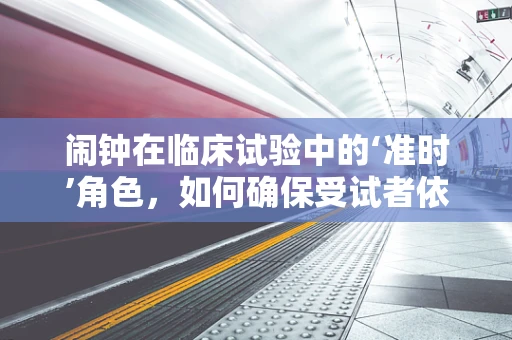 闹钟在临床试验中的‘准时’角色，如何确保受试者依从性？