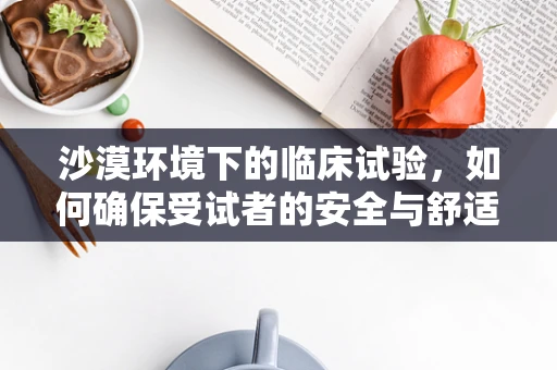 沙漠环境下的临床试验，如何确保受试者的安全与舒适？