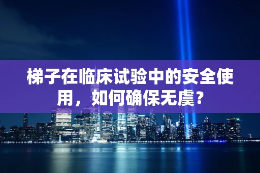 梯子在临床试验中的安全使用，如何确保无虞？