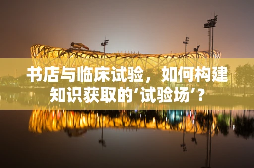 书店与临床试验，如何构建知识获取的‘试验场’？