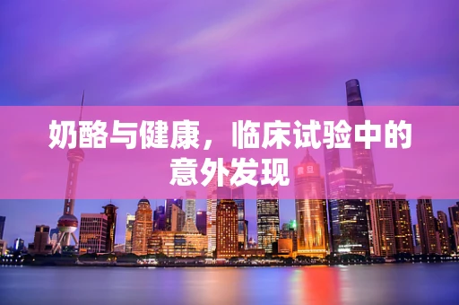 奶酪与健康，临床试验中的意外发现