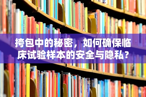 挎包中的秘密，如何确保临床试验样本的安全与隐私？