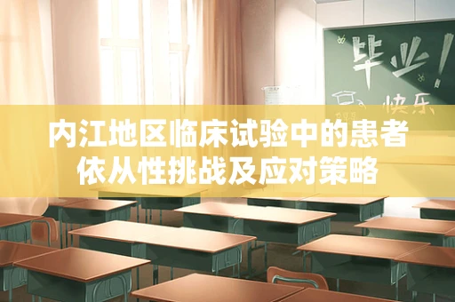 内江地区临床试验中的患者依从性挑战及应对策略