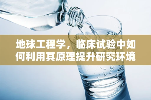 地球工程学，临床试验中如何利用其原理提升研究环境？