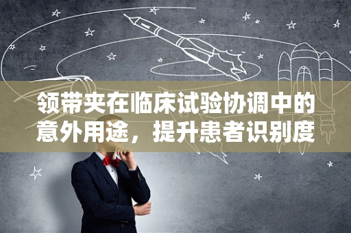 领带夹在临床试验协调中的意外用途，提升患者识别度的小妙招