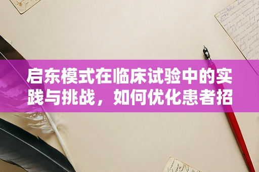 启东模式在临床试验中的实践与挑战，如何优化患者招募与留存？