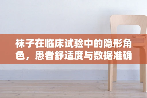 袜子在临床试验中的隐形角色，患者舒适度与数据准确性的桥梁？