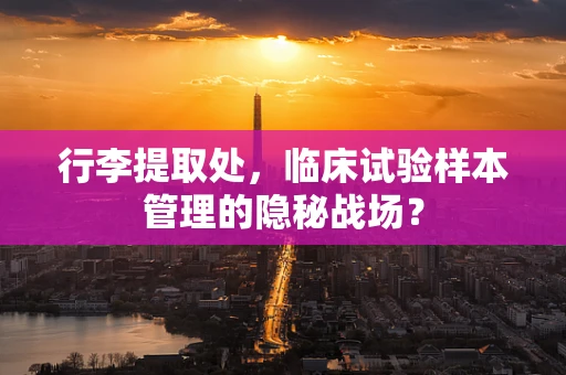 行李提取处，临床试验样本管理的隐秘战场？