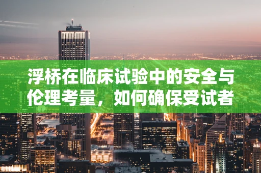 浮桥在临床试验中的安全与伦理考量，如何确保受试者的安全？
