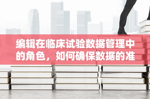 编辑在临床试验数据管理中的角色，如何确保数据的准确性和完整性？