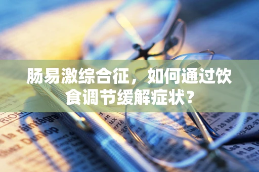 肠易激综合征，如何通过饮食调节缓解症状？