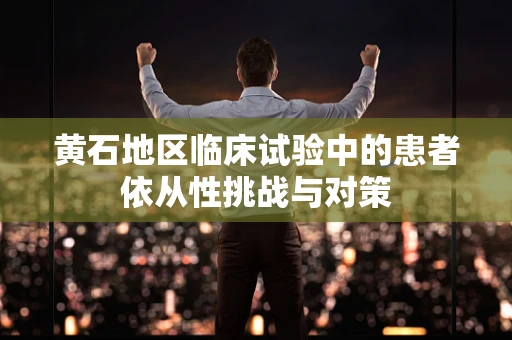 黄石地区临床试验中的患者依从性挑战与对策