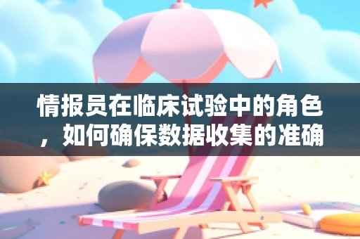情报员在临床试验中的角色，如何确保数据收集的准确性和安全性？