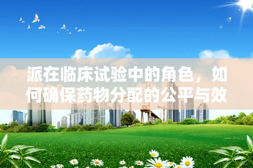 派在临床试验中的角色，如何确保药物分配的公平与效率？