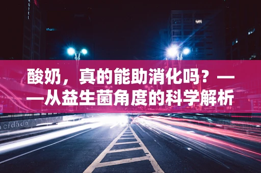 酸奶，真的能助消化吗？——从益生菌角度的科学解析