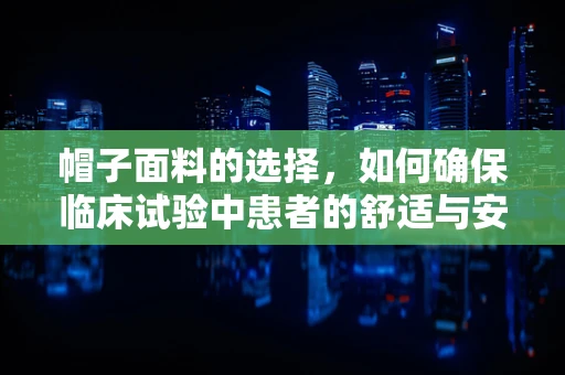 帽子面料的选择，如何确保临床试验中患者的舒适与安全？
