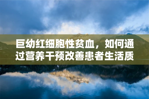 巨幼红细胞性贫血，如何通过营养干预改善患者生活质量？