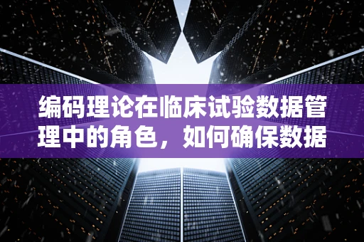 编码理论在临床试验数据管理中的角色，如何确保数据准确无误？