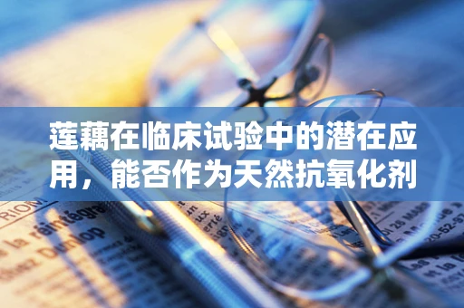 莲藕在临床试验中的潜在应用，能否作为天然抗氧化剂？