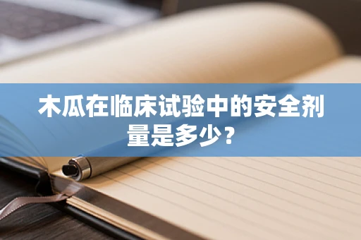 木瓜在临床试验中的安全剂量是多少？