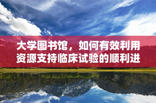 大学图书馆，如何有效利用资源支持临床试验的顺利进行？