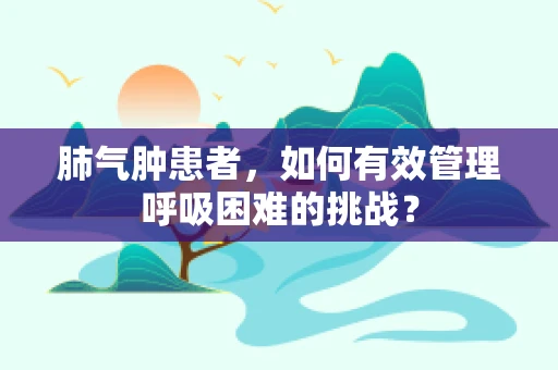 肺气肿患者，如何有效管理呼吸困难的挑战？