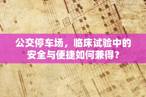公交停车场，临床试验中的安全与便捷如何兼得？