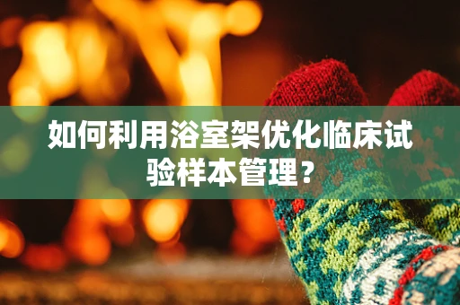 如何利用浴室架优化临床试验样本管理？