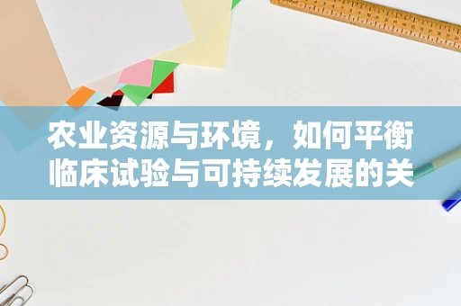 农业资源与环境，如何平衡临床试验与可持续发展的关系？