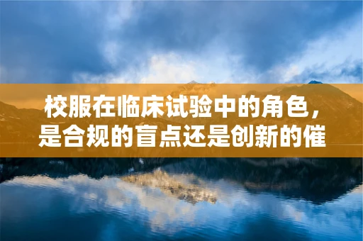 校服在临床试验中的角色，是合规的盲点还是创新的催化剂？