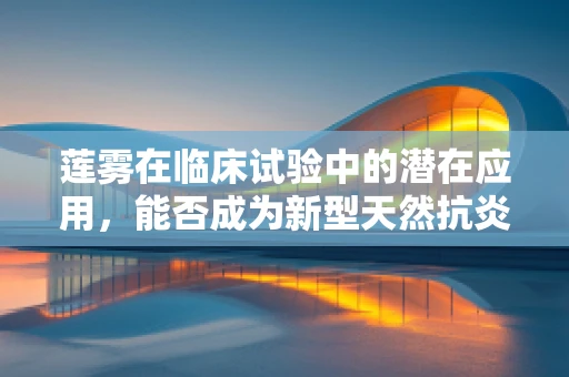 莲雾在临床试验中的潜在应用，能否成为新型天然抗炎药物？