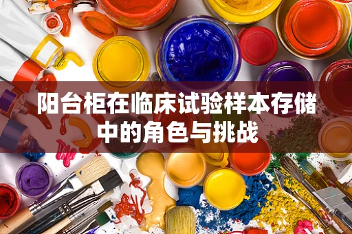 阳台柜在临床试验样本存储中的角色与挑战